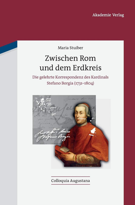 Zwischen Rom und dem Erdkreis: Die gelehrte Korrespondenz des Kardinals Stefano Borgia (1731-1804) (Colloquia Augustana,