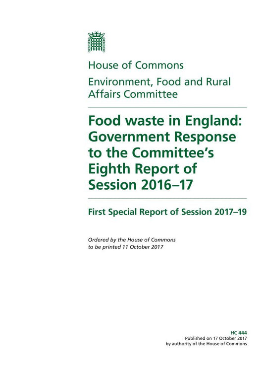 Environment, Food and Rural Affairs Committee 1st Special Report. Food waste in England: Government Response to the Committee’s Eighth Report of Session 2016–17 (House of Commons Paper) HC 444