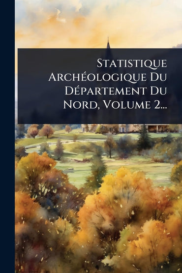 Statistique ArchÃ(c)ologique Du DÃ(c)partement Du Nord, Volume 2... (French Edition)