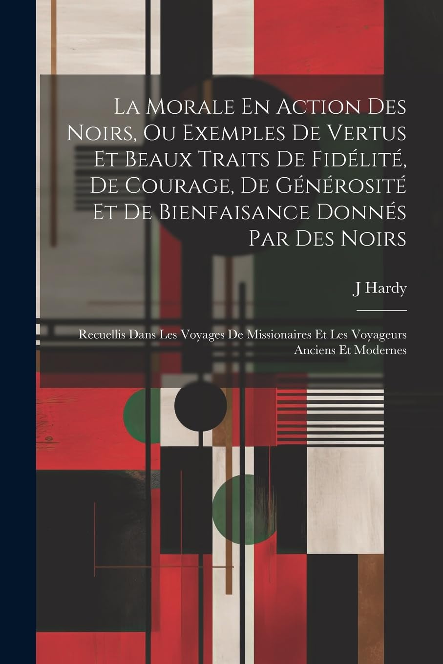 La Morale En Action Des Noirs, Ou Exemples De Vertus Et Beaux Traits De Fidélité, De Courage, De Générosité Et De Bienfa