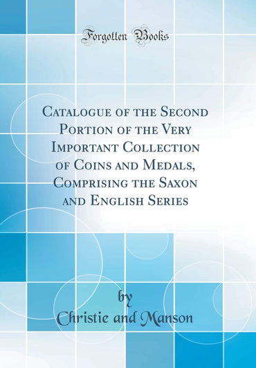 Catalogue of the Second Portion of the Very Important Collection of Coins and Medals, Comprising the Saxon and English S