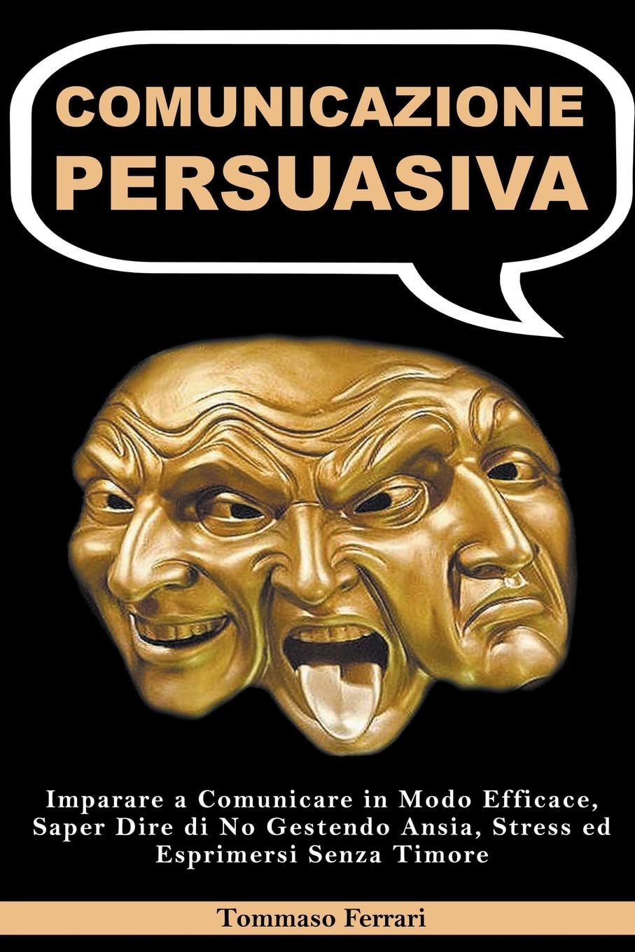 Comunicazione Persuasiva: Imparare a Comunicare in Modo Efficace, Saper Dire di No Gestendo Ansia, Stress ed Esprimersi 