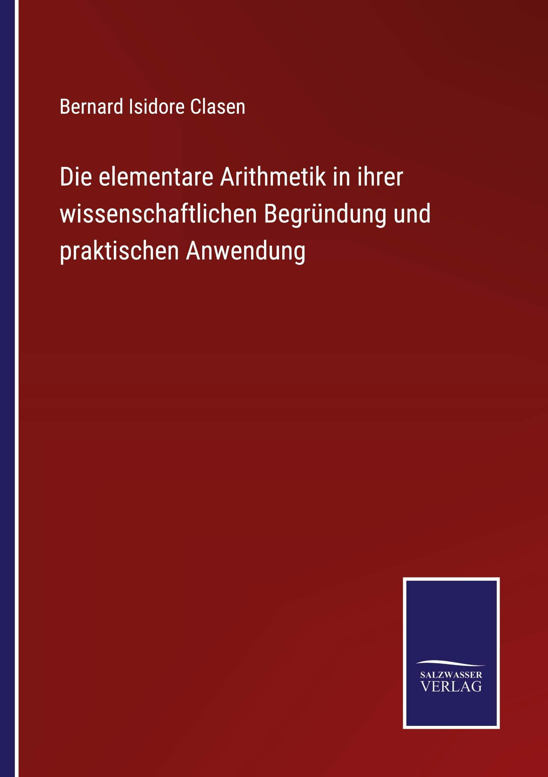 Die elementare Arithmetik in ihrer wissenschaftlichen Begründung und praktischen Anwendung (German Edition)