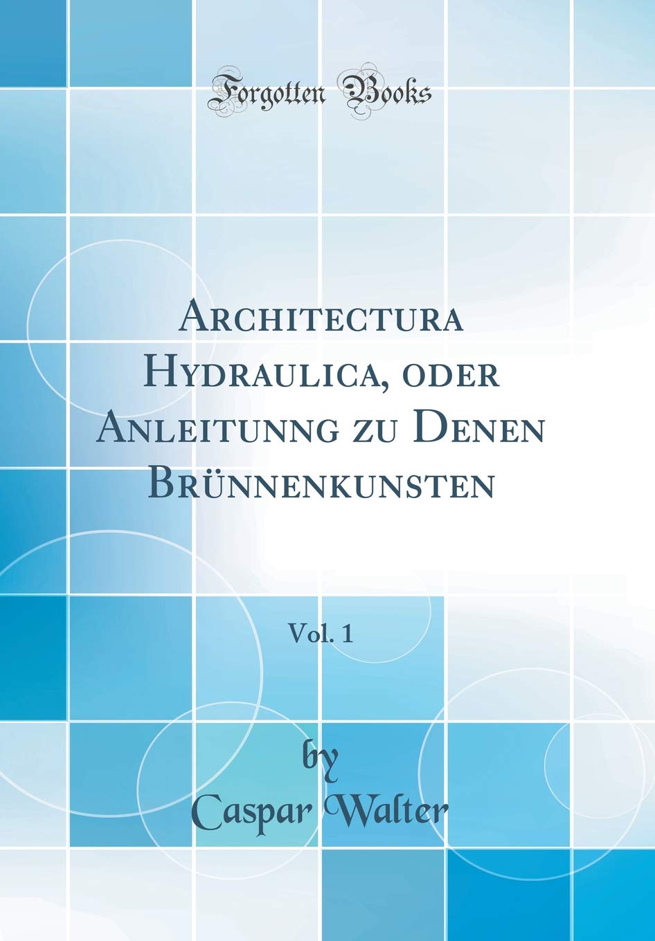 Architectura Hydraulica, oder Anleitunng zu Denen Brünnenkunsten, Vol. 1 (Classic Reprint) (German Edition)