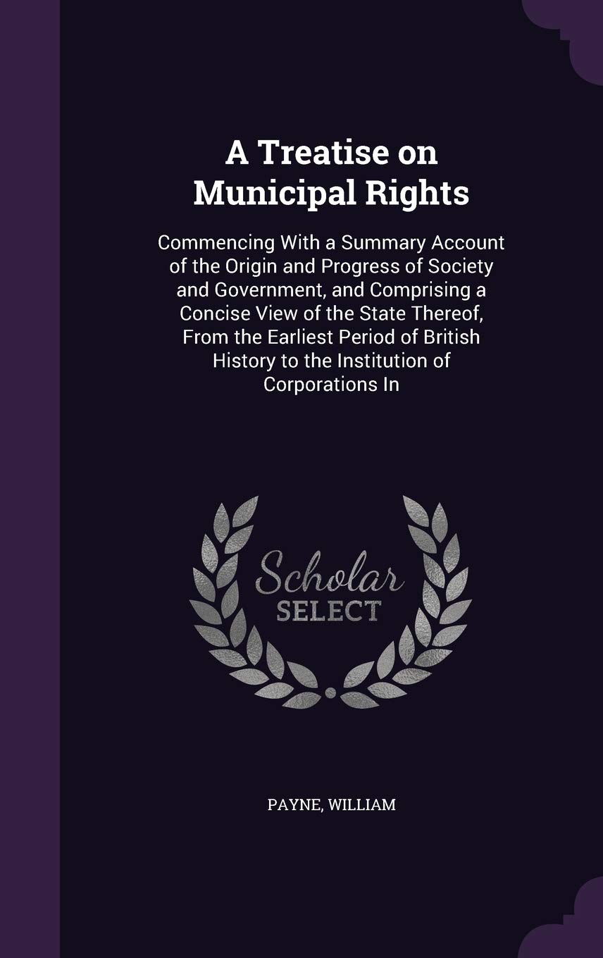 A Treatise on Municipal Rights: Commencing With a Summary Account of the Origin and Progress of Society and Government, 