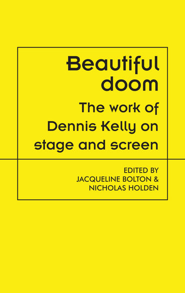Beautiful doom: The work of Dennis Kelly on stage and screen (Theatre: Theory – Practice – Performance)