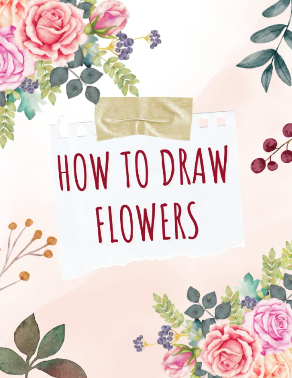 How To Draw Flowers: Explore The Art of Flowers Through 50 Beautiful Designs For Beginners | Drawing Book Suitable for B