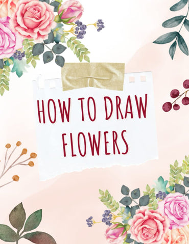 How To Draw Flowers: Explore The Art of Flowers Through 50 Beautiful Designs For Beginners | Drawing Book Suitable for B