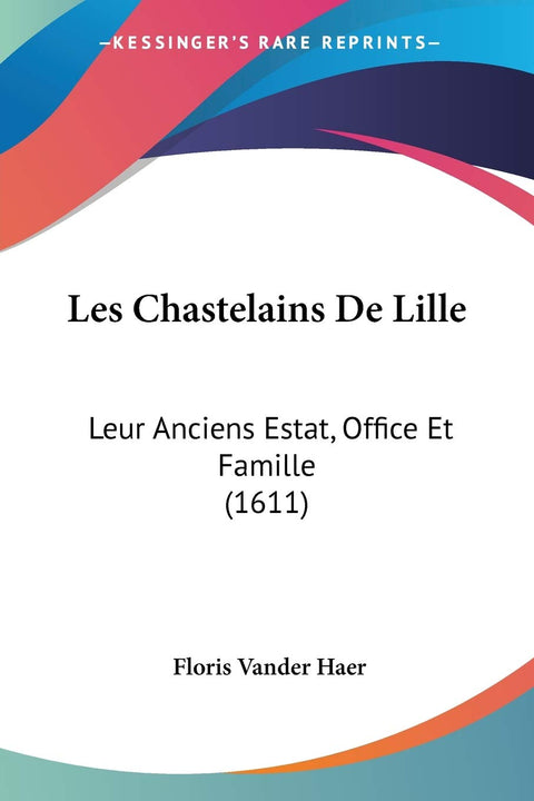 Les Chastelains De Lille: Leur Anciens Estat, Office Et Famille (1611) (French Edition)