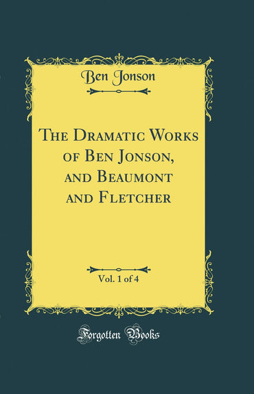 The Dramatic Works of Ben Jonson, and Beaumont and Fletcher, Vol. 1 of 4 (Classic Reprint)