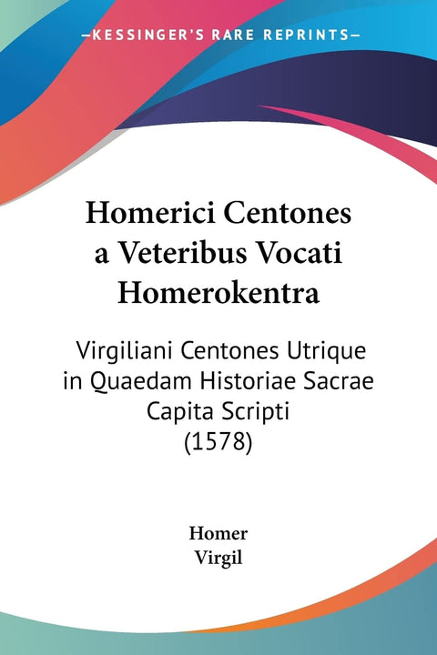 Homerici Centones a Veteribus Vocati Homerokentra: Virgiliani Centones Utrique in Quaedam Historiae Sacrae Capita Script