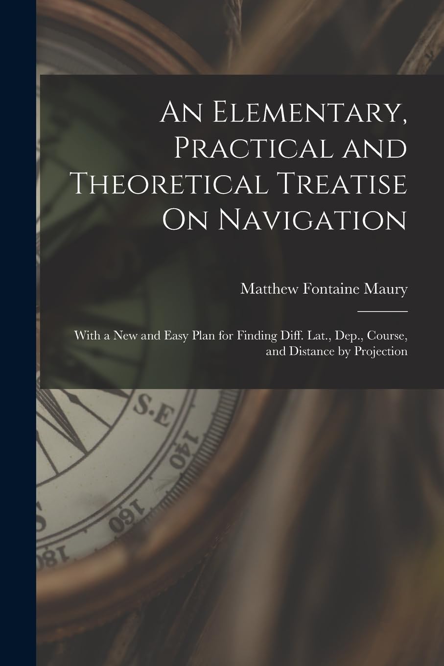 An Elementary, Practical and Theoretical Treatise On Navigation: With a New and Easy Plan for Finding Diff. Lat., Dep., 