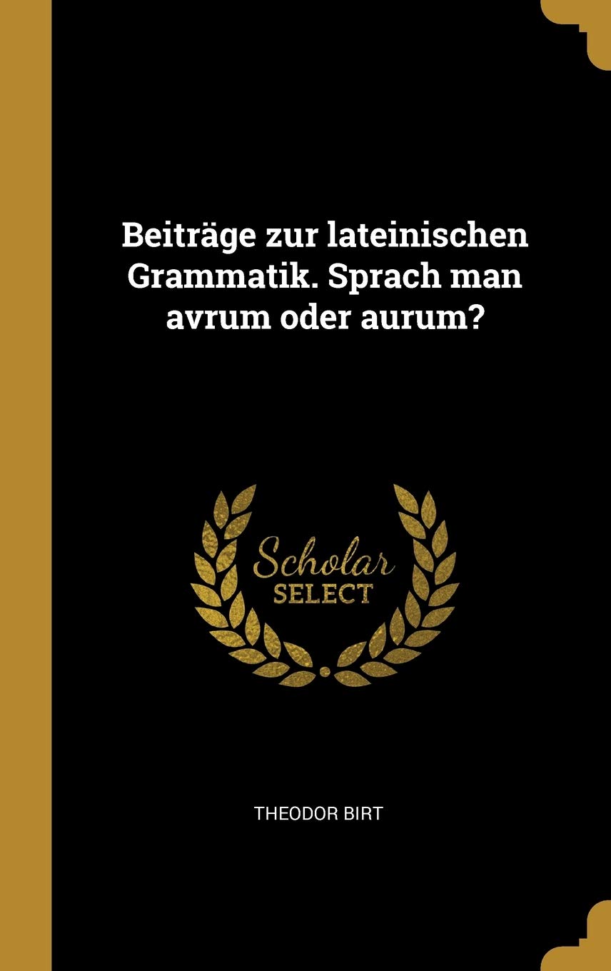 Beiträge zur lateinischen Grammatik. Sprach man avrum oder aurum? (German Edition)