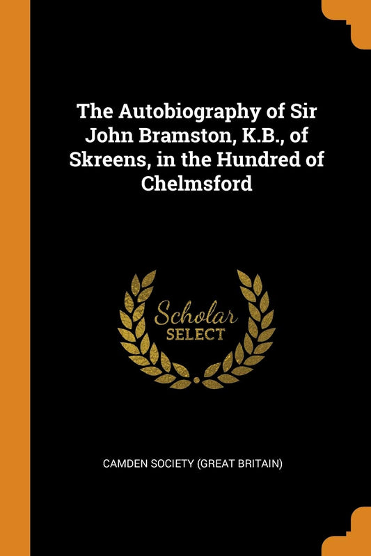 The Autobiography of Sir John Bramston, K.B., of Skreens, in the Hundred of Chelmsford