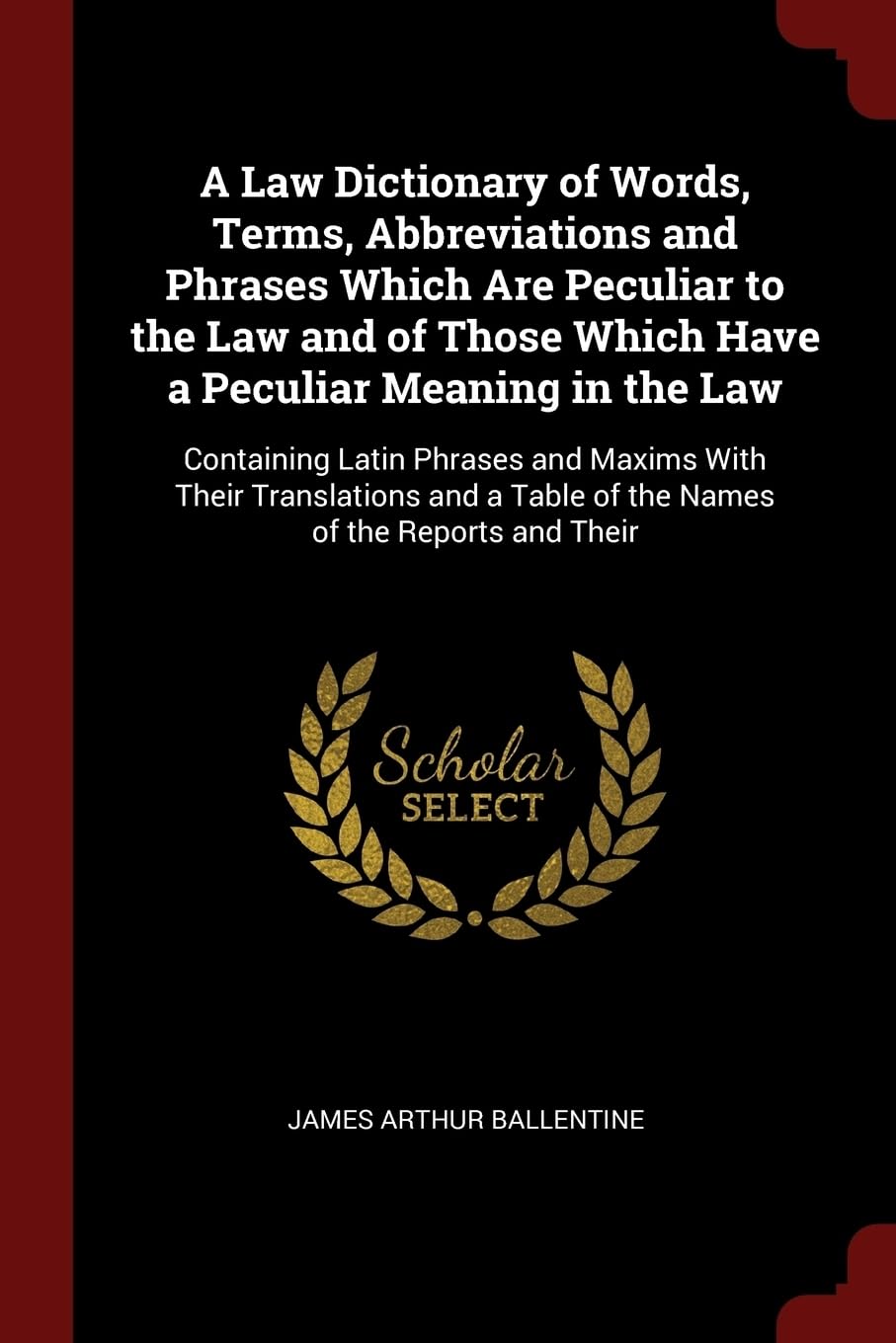 A Law Dictionary of Words, Terms, Abbreviations and Phrases Which Are Peculiar to the Law and of Those Which Have a Pecu