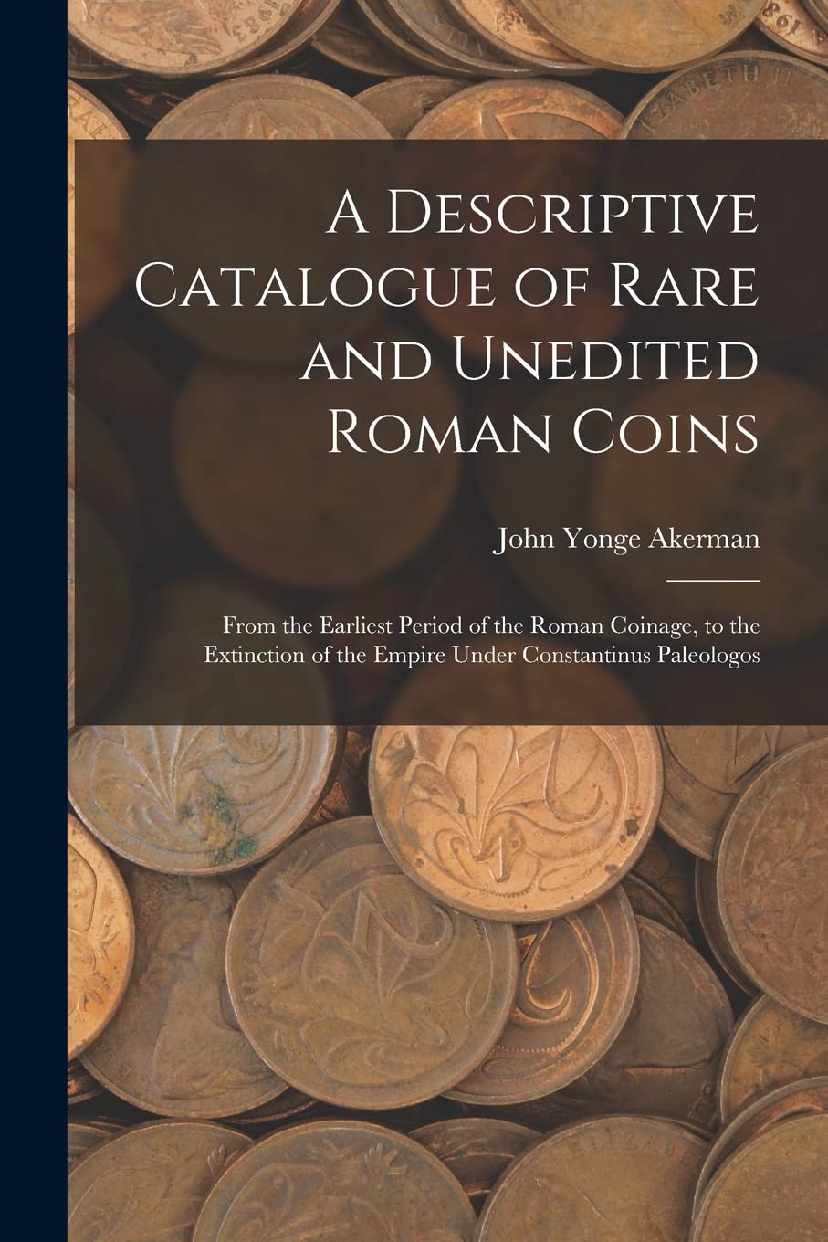 A Descriptive Catalogue of Rare and Unedited Roman Coins: From the Earliest Period of the Roman Coinage, to the Extincti