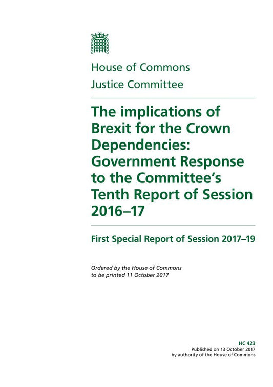 Justice Committee 1st Special Report. The implications of Brexit for the Crown Dependencies: Government Response to the Committee’s Tenth Report of Session 2016–17 (House of Commons Paper) HC 423