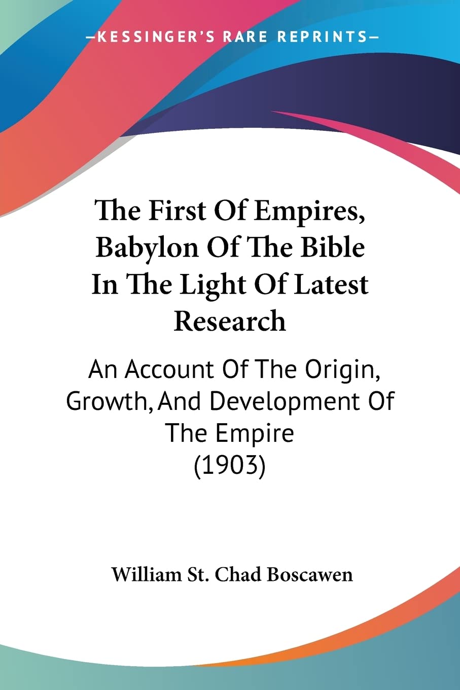 The First Of Empires, Babylon Of The Bible In The Light Of Latest Research: An Account Of The Origin, Growth, And Develo