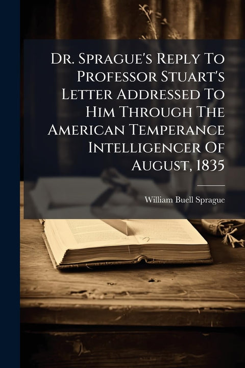 Dr. Sprague's Reply To Professor Stuart's Letter Addressed To Him Through The American Temperance Intelligencer Of Augus