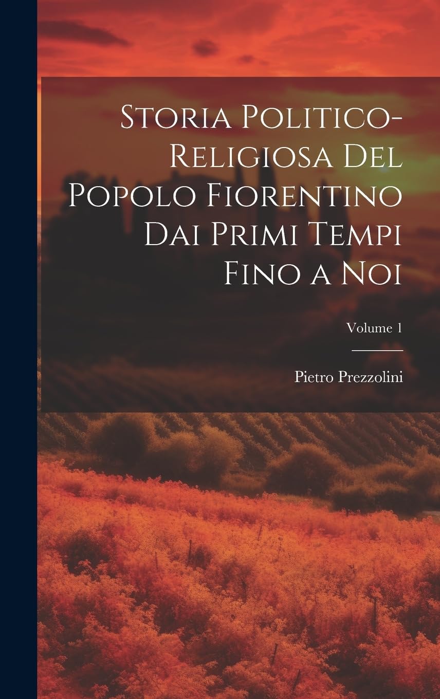 Storia Politico-Religiosa Del Popolo Fiorentino Dai Primi Tempi Fino a Noi; Volume 1 (Italian Edition)