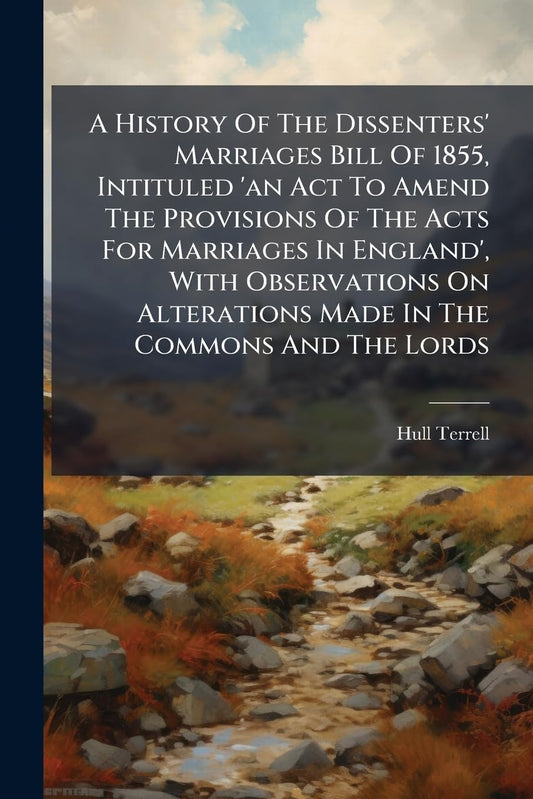 A History Of The Dissenters' Marriages Bill Of 1855, Intituled 'an Act To Amend The Provisions Of The Acts For Marriages
