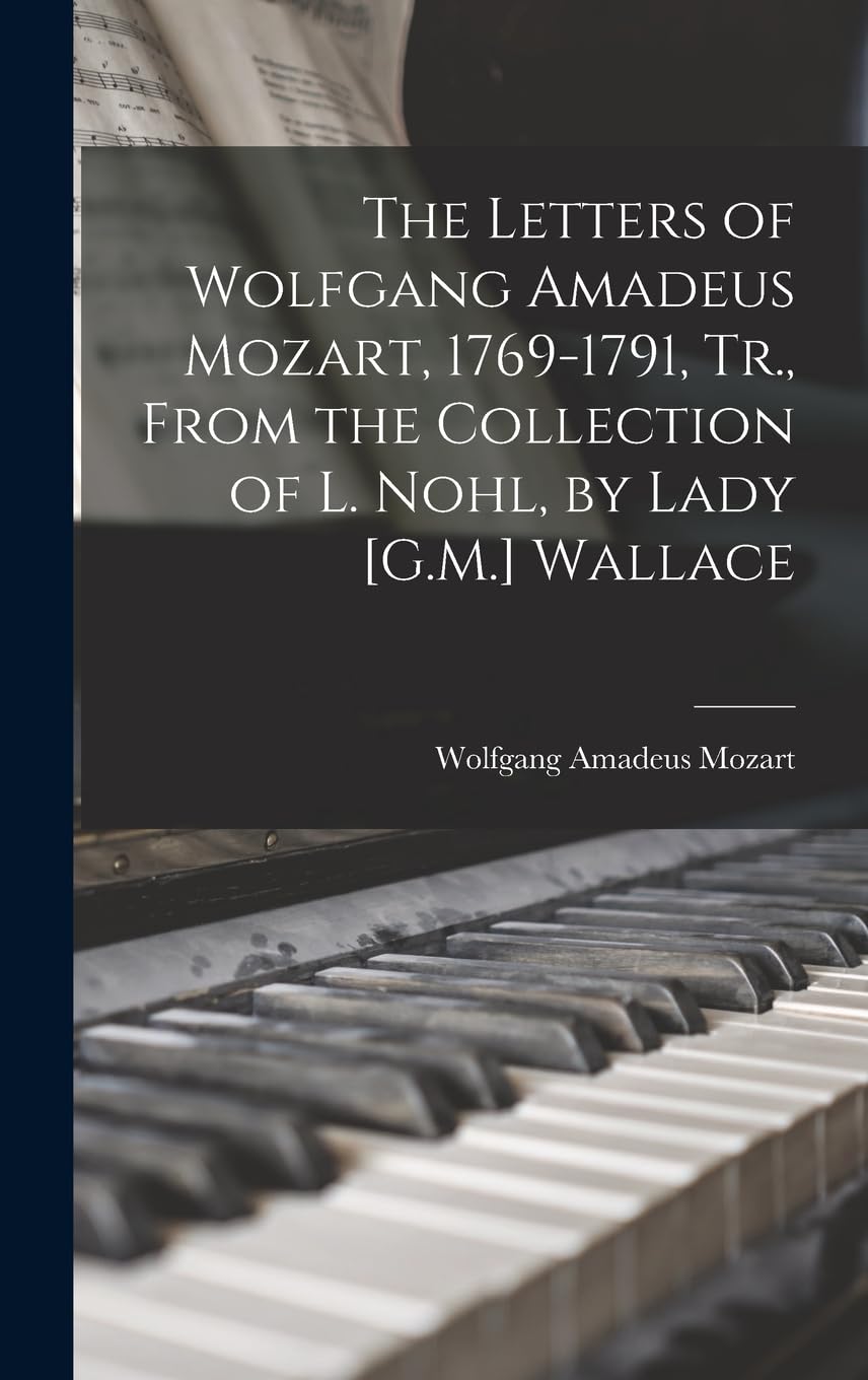 The Letters of Wolfgang Amadeus Mozart, 1769-1791, Tr., From the Collection of L. Nohl, by Lady [G.M.] Wallace