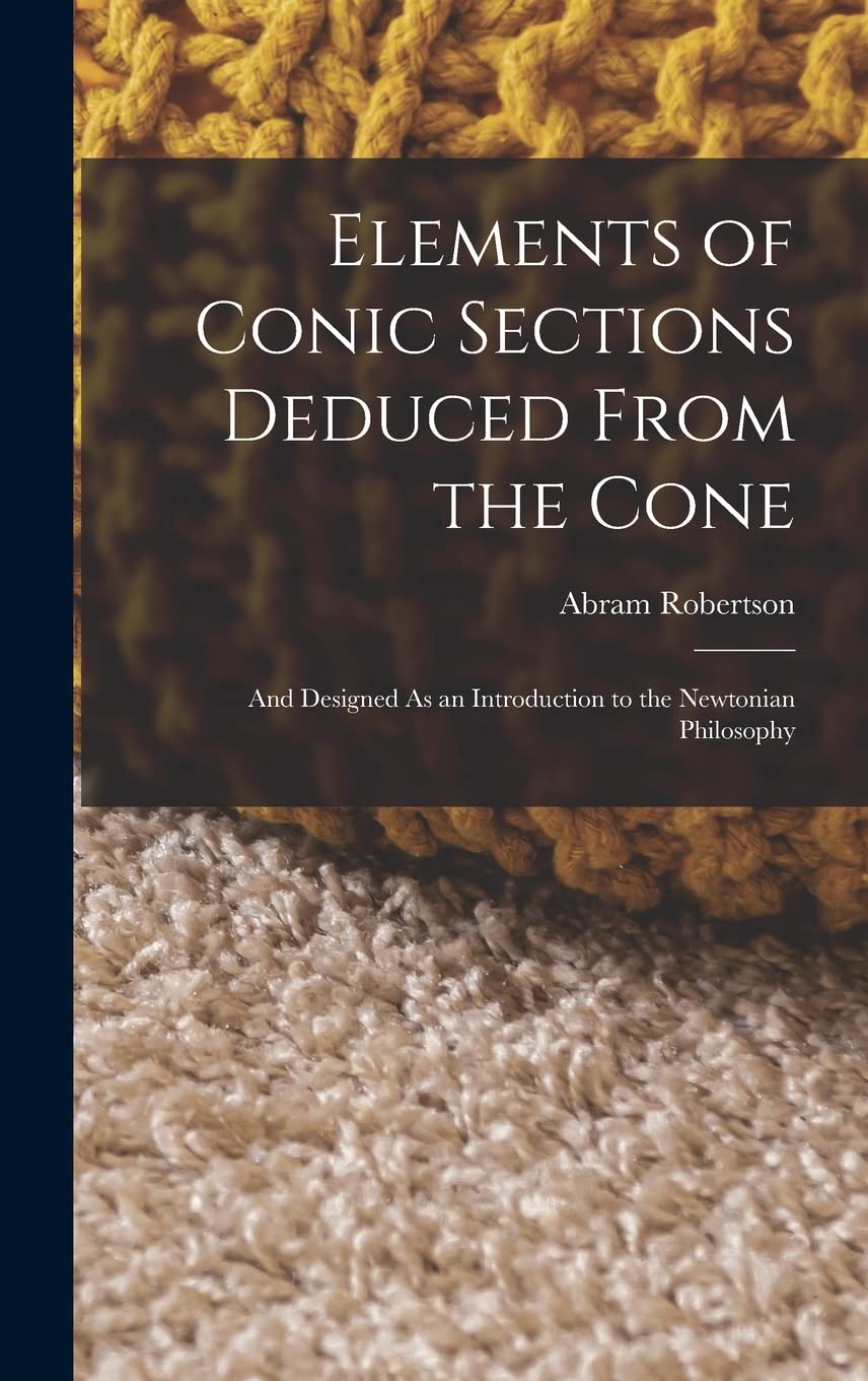 Elements of Conic Sections Deduced From the Cone: And Designed As an Introduction to the Newtonian Philosophy