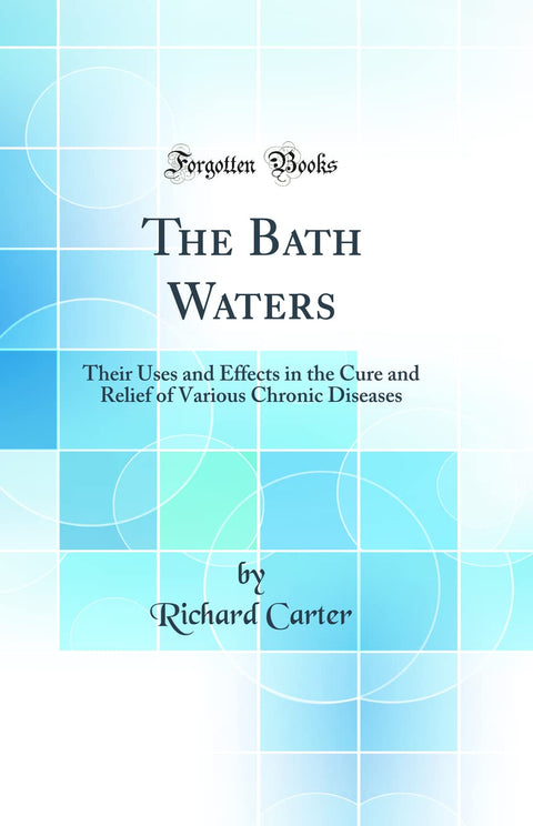 The Bath Waters: Their Uses and Effects in the Cure and Relief of Various Chronic Diseases (Classic Reprint)