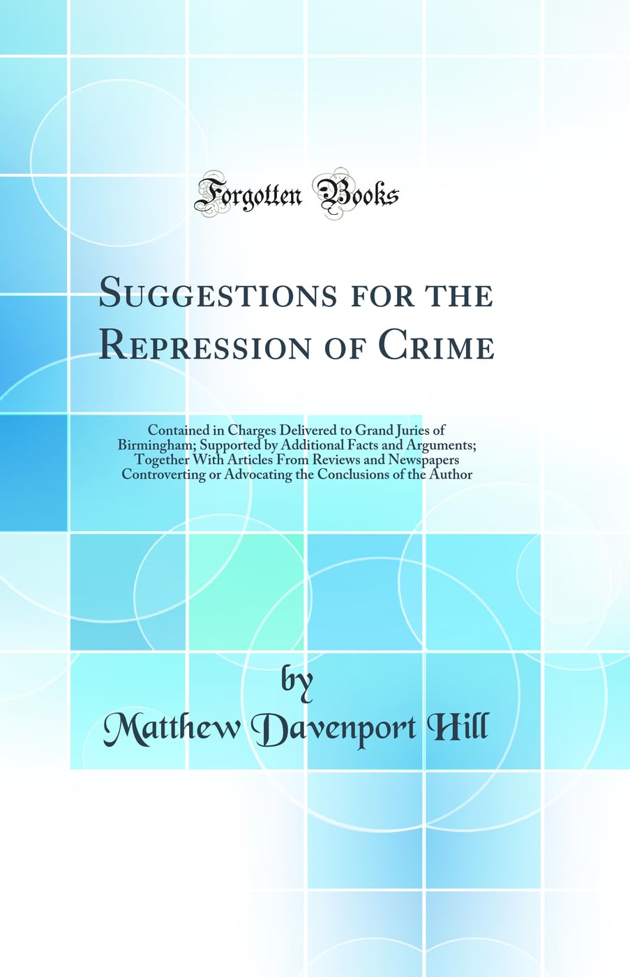 Suggestions for the Repression of Crime: Contained in Charges Delivered to Grand Juries of Birmingham; Supported by Addi