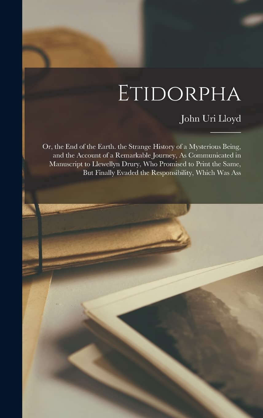Etidorpha: Or, the End of the Earth. the Strange History of a Mysterious Being, and the Account of a Remarkable Journey,