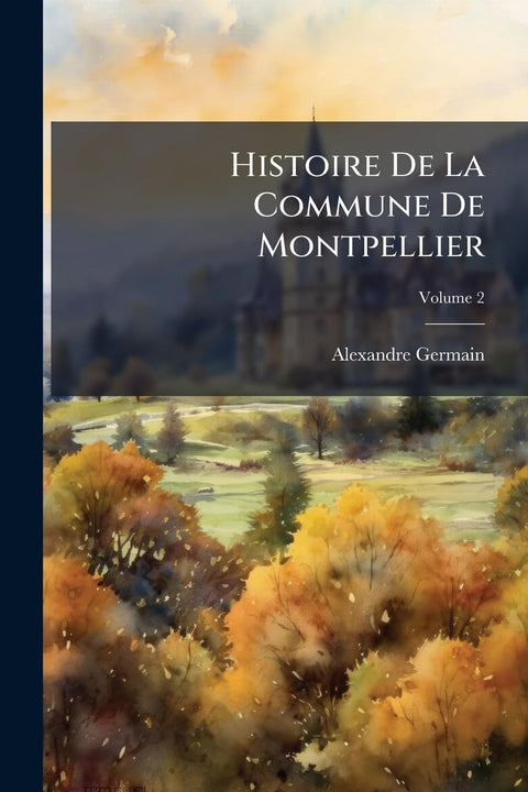 Histoire De La Commune De Montpellier: Depuis Ses Origines Jusqu'à Son Incorporation Définitive À La Monarchie Française
