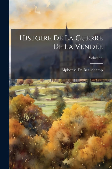 Histoire De La Guerre De La Vendée: Ou, Tableau Des Guerres Civiles De L'ouest, Depuis 1792 Jusqu'en 1815, Comprenant L'