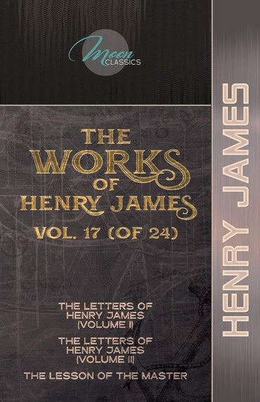 The Works of Henry James, Vol. 17 (of 24): The Letters of Henry James (volume I); The Letters of Henry James (volume II); The Lesson of the Master (Moon Classics)