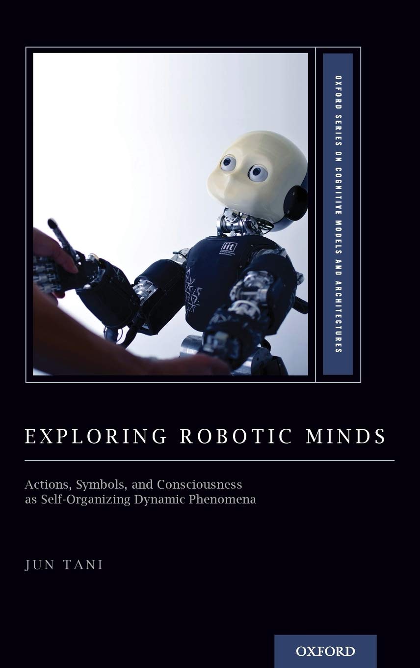 Exploring Robotic Minds: Actions, Symbols, and Consciousness as Self-Organizing Dynamic Phenomena (Oxford Series on Cognitive Models and Architectures