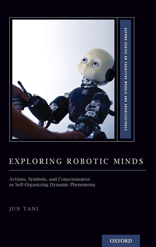 Exploring Robotic Minds: Actions, Symbols, and Consciousness as Self-Organizing Dynamic Phenomena (Oxford Series on Cognitive Models and Architectures