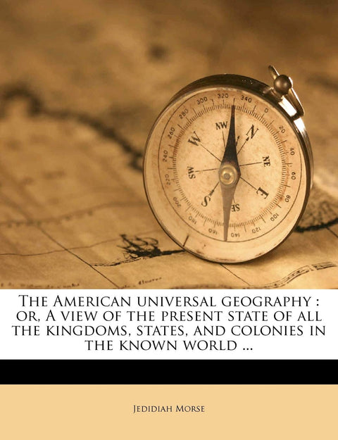The American Universal Geography: Or, A View of the Present State of all the Kingdoms, States, and Colonies in the Known