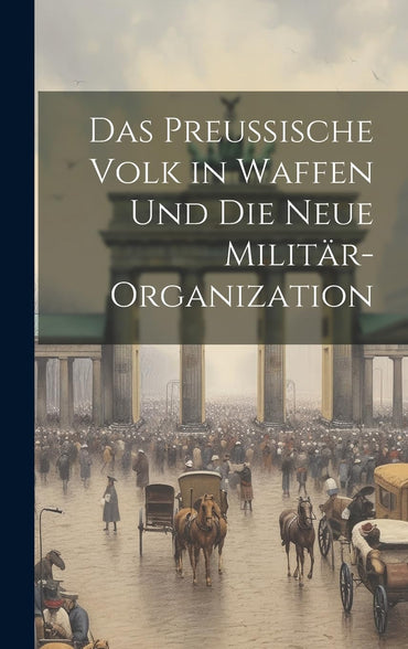 Das Preussische Volk in Waffen Und Die Neue Militär-Organization (German Edition)