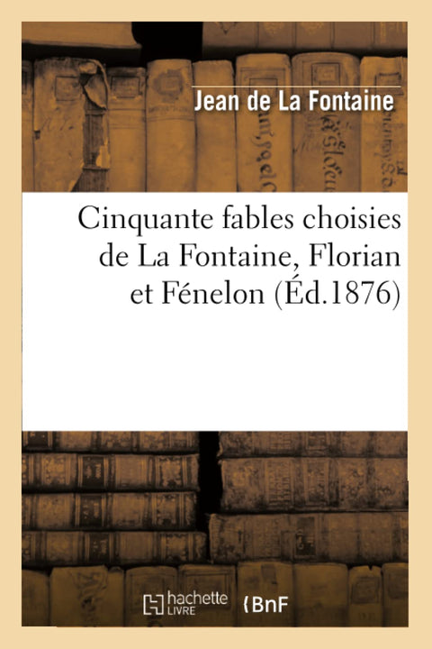 Cinquante Fables Choisies de La Fontaine, Florian Et Fenelon (Ed.1876) (French Edition)