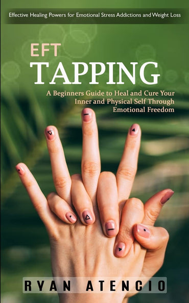 Eft Tapping: Effective Healing Powers for Emotional Stress Addictions and Weight Loss (A Beginners Guide to Heal and Cure Your Inner and Physical Self Through Emotional Freedom)