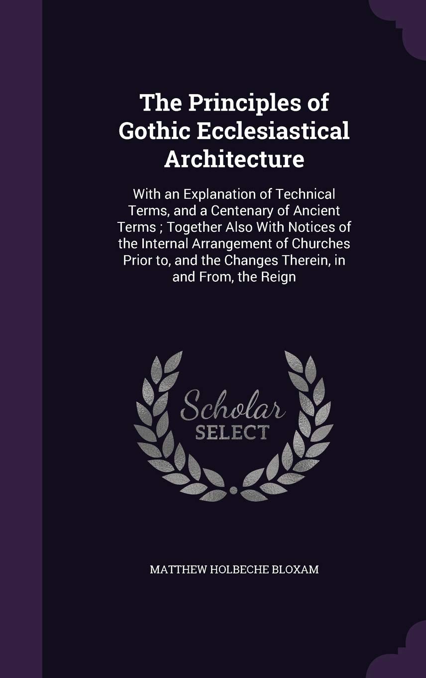 The Principles of Gothic Ecclesiastical Architecture: With an Explanation of Technical Terms, and a Centenary of Ancient