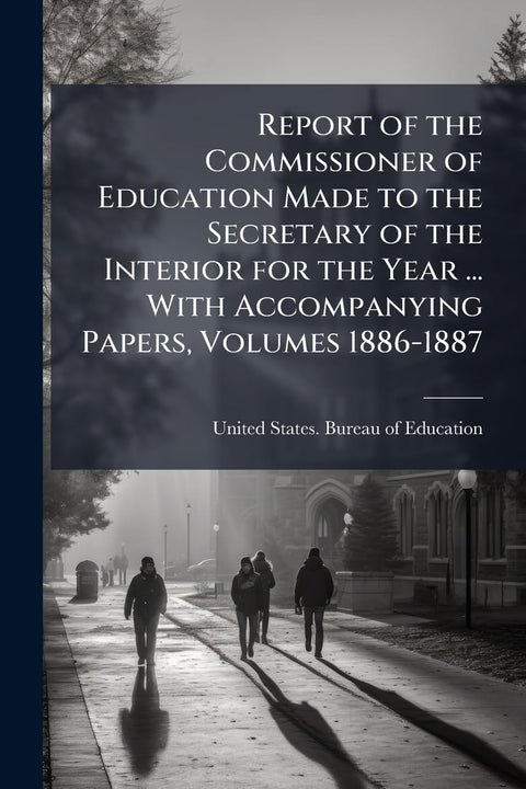 Report of the Commissioner of Education Made to the Secretary of the Interior for the Year ... With Accompanying Papers,