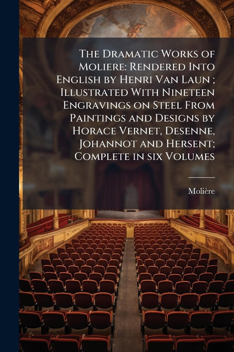 The Dramatic Works of Moliere: Rendered Into English by Henri Van Laun; Illustrated With Nineteen Engravings on Steel Fr