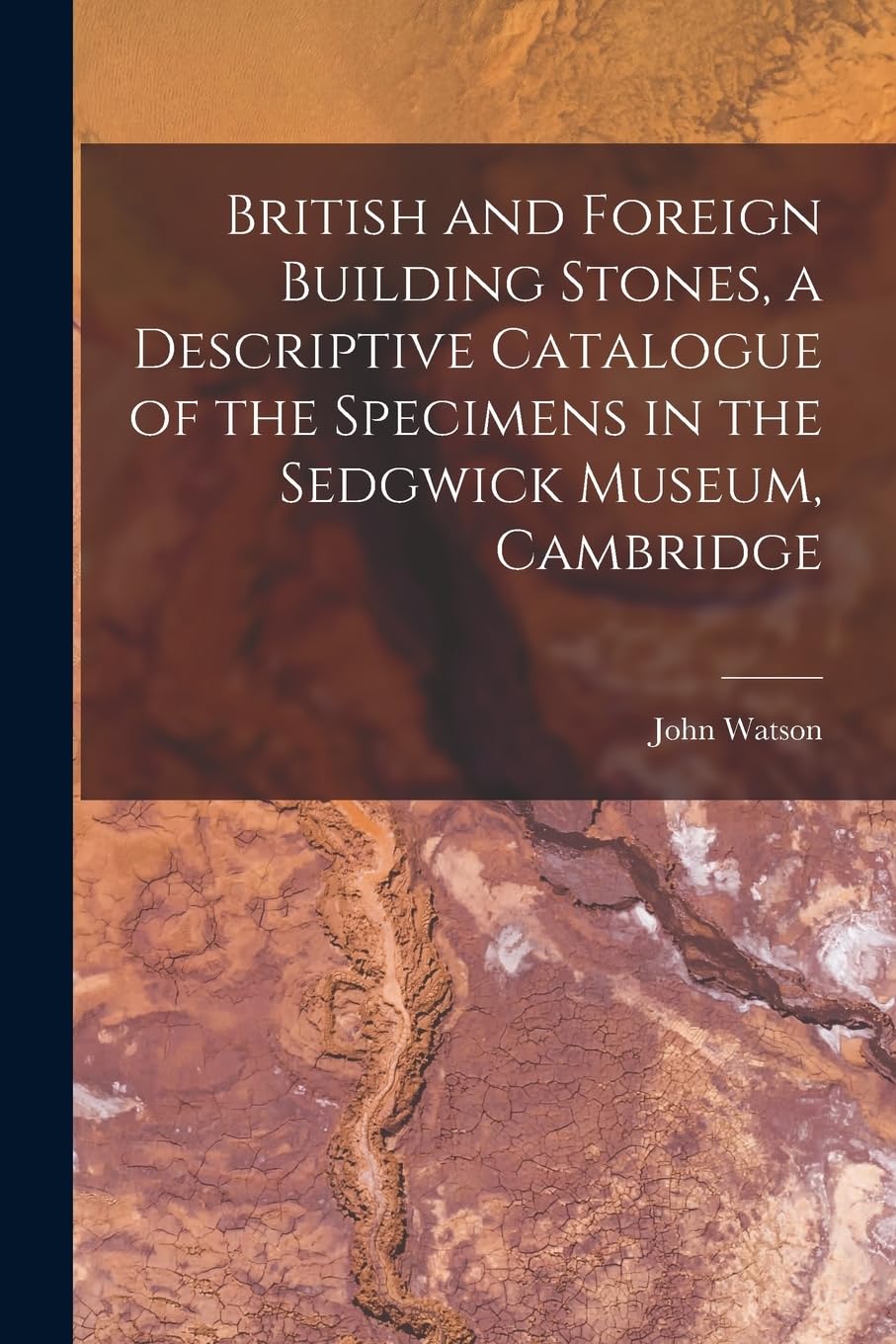 British and Foreign Building Stones, a Descriptive Catalogue of the Specimens in the Sedgwick Museum, Cambridge