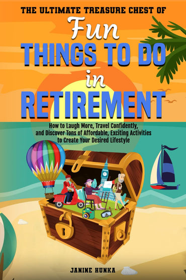 The Ultimate Treasure Chest of Fun Things to Do in Retirement: How to Laugh More, Travel Confidently, and Discover Tons of Affordable, Exciting Activi