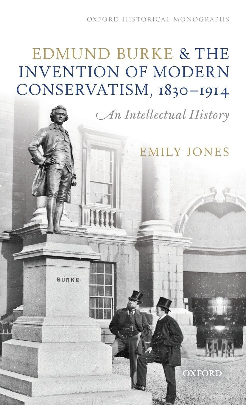 Edmund Burke and the Invention of Modern Conservatism, 1830-1914: A British Intellectual History (Oxford Historical Monographs)