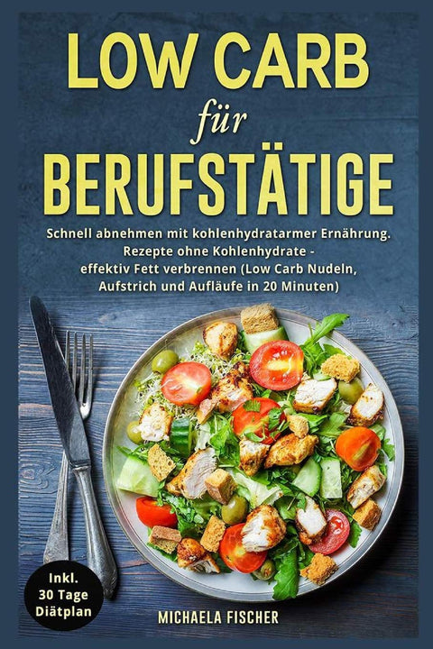 Low Carb für Berufstätige: Schnell abnehmen mit kohlenhydratarmer Ernährung. Rezepte ohne Kohlenhydrate - effektiv Fett 