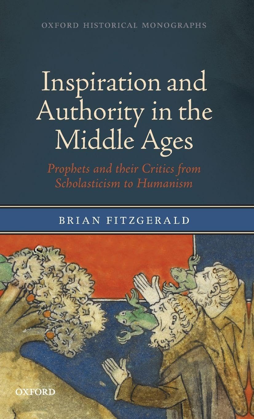 Inspiration and Authority in the Middle Ages: Prophets and their Critics from Scholasticism to Humanism (Oxford Historical Monographs)