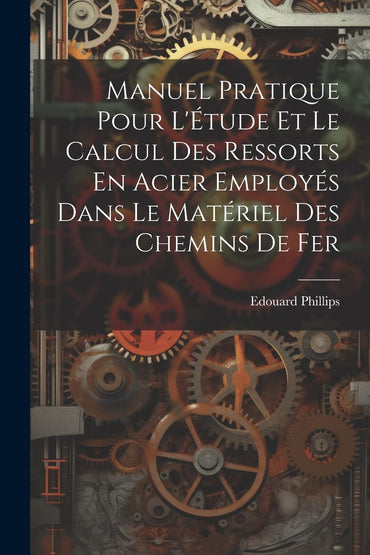 Manuel Pratique Pour L'Étude Et Le Calcul Des Ressorts En Acier Employés Dans Le Matériel Des Chemins De Fer (French Edi