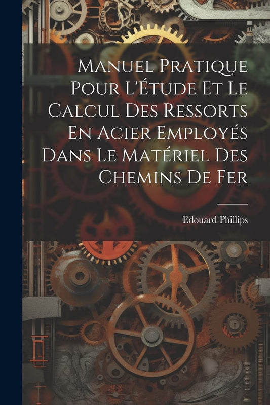 Manuel Pratique Pour L'Étude Et Le Calcul Des Ressorts En Acier Employés Dans Le Matériel Des Chemins De Fer (French Edi