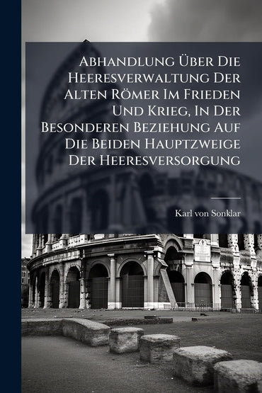 Abhandlung àber Die Heeresverwaltung Der Alten Römer Im Frieden Und Krieg, In Der Besonderen Beziehung Auf Die Beiden Ha